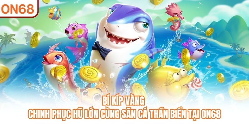 Bí kíp vàng chinh phục hũ lớn cùng Săn Cá Thần Biển tại ON68