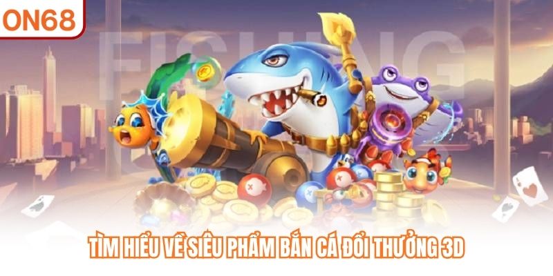 Tìm hiểu về siêu phẩm Bắn Cá Đổi Thưởng 3D