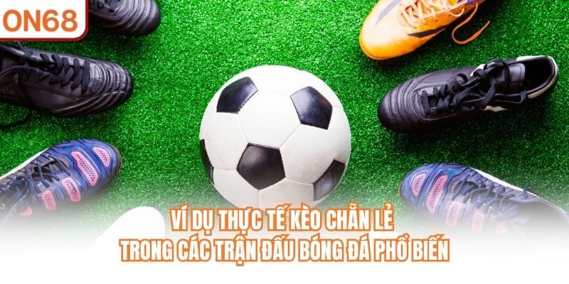 Ví dụ thực tế Kèo Chẵn Lẻ trong các trận đấu bóng đá phổ biến